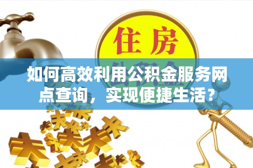 鼓楼如何高效利用公积金服务网点查询，实现便捷生活？