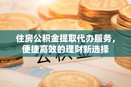 鼓楼住房公积金提取代办服务，便捷高效的理财新选择