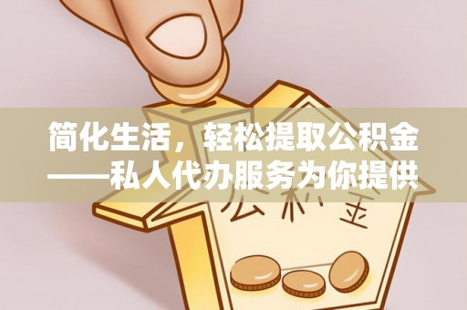 鼓楼简化生活，轻松提取公积金——私人代办服务为你提供便利