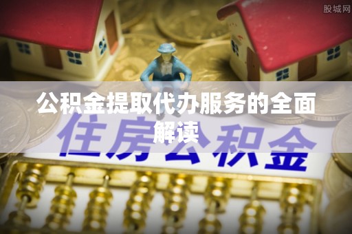 鼓楼公积金提取代办服务的全面解读