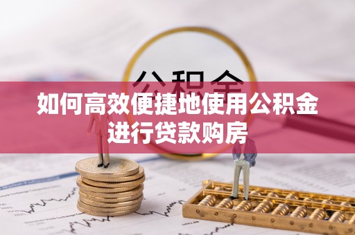 鼓楼如何高效便捷地使用公积金进行贷款购房