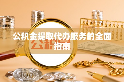 鼓楼公积金提取代办服务的全面指南