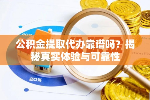 鼓楼公积金提取代办靠谱吗？揭秘真实体验与可靠性