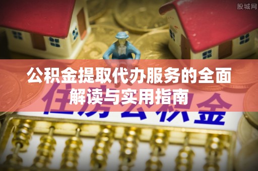 鼓楼公积金提取代办服务的全面解读与实用指南