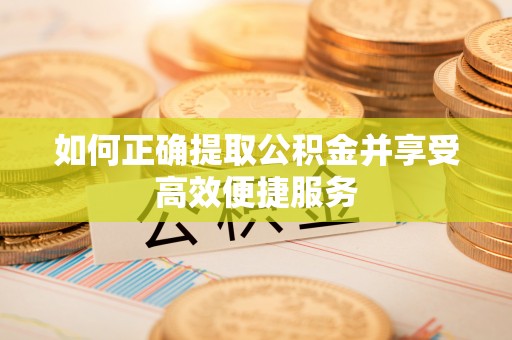 鼓楼如何正确提取公积金并享受高效便捷服务