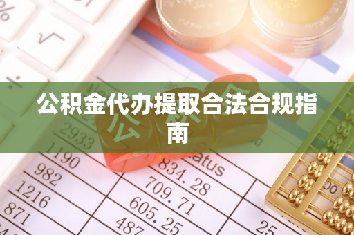 鼓楼公积金代办提取合法合规指南