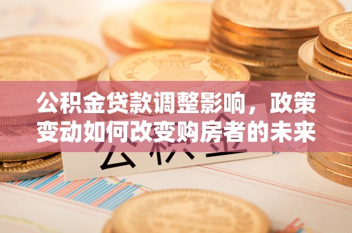 鼓楼公积金贷款调整影响，政策变动如何改变购房者的未来？