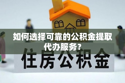 鼓楼如何选择可靠的公积金提取代办服务？