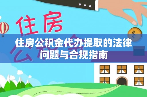 鼓楼住房公积金代办提取的法律问题与合规指南