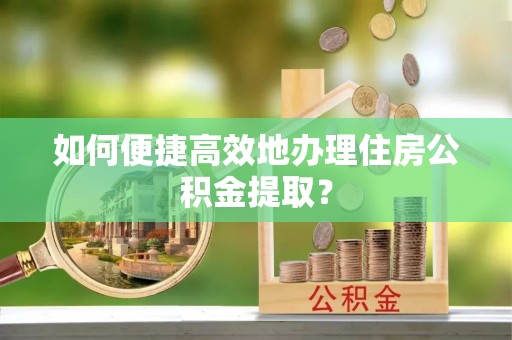 鼓楼如何便捷高效地办理住房公积金提取？