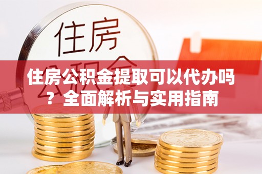 鼓楼住房公积金提取可以代办吗？全面解析与实用指南