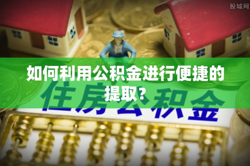 鼓楼如何利用公积金进行便捷的提取？