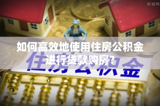 鼓楼如何高效地使用住房公积金进行贷款购房？