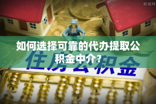 鼓楼如何选择可靠的代办提取公积金中介？