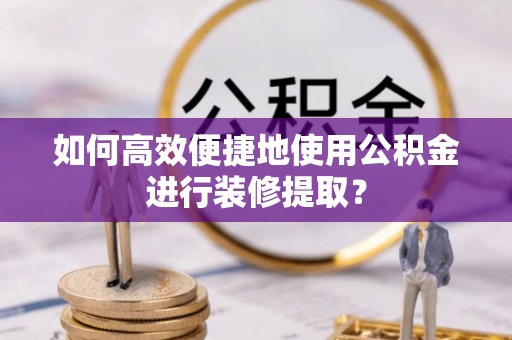 鼓楼如何高效便捷地使用公积金进行装修提取？