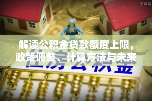 鼓楼解读公积金贷款额度上限，政策调整、计算方法与未来趋势