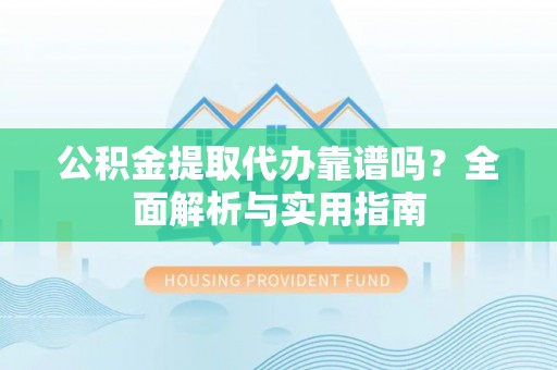 鼓楼公积金提取代办靠谱吗？全面解析与实用指南