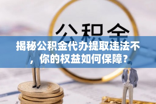 鼓楼揭秘公积金代办提取违法不，你的权益如何保障？