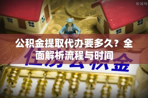 鼓楼公积金提取代办要多久？全面解析流程与时间