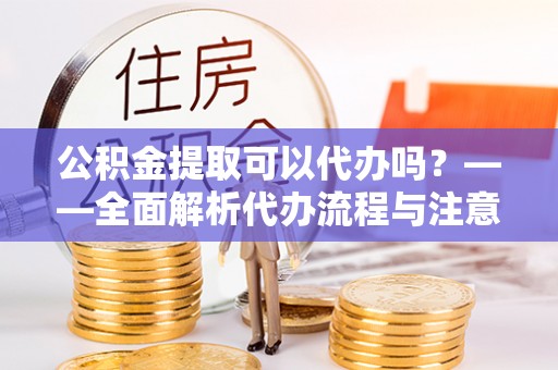 鼓楼公积金提取可以代办吗？——全面解析代办流程与注意事项